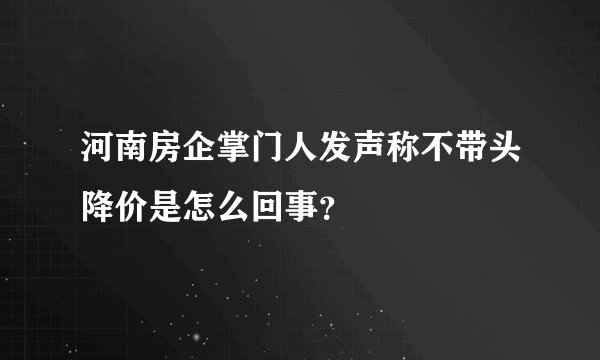 河南房企掌门人发声称不带头降价是怎么回事？