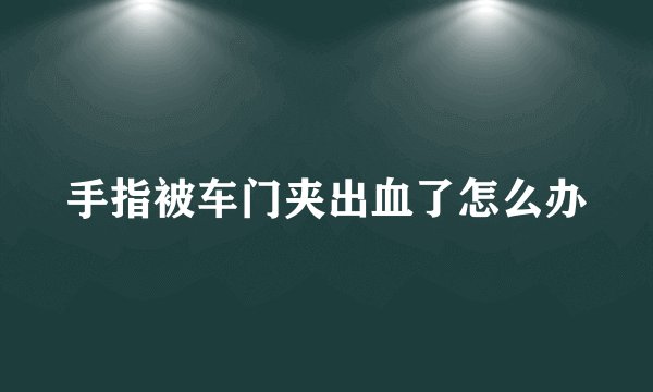 手指被车门夹出血了怎么办