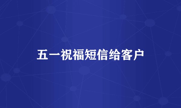 五一祝福短信给客户