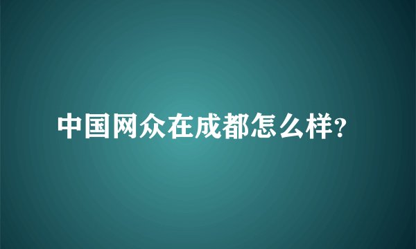 中国网众在成都怎么样？