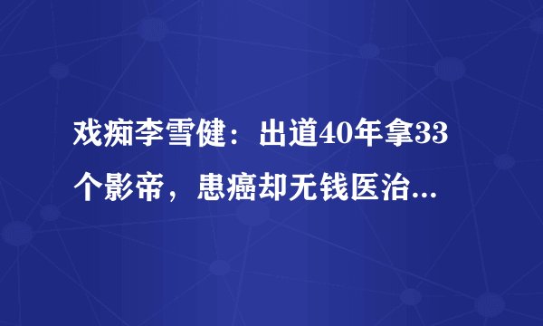 戏痴李雪健：出道40年拿33个影帝，患癌却无钱医治，如今怎样了？
