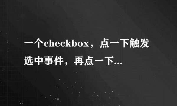 一个checkbox，点一下触发选中事件，再点一下触发不选中事件，不同事件不同函数怎么写？