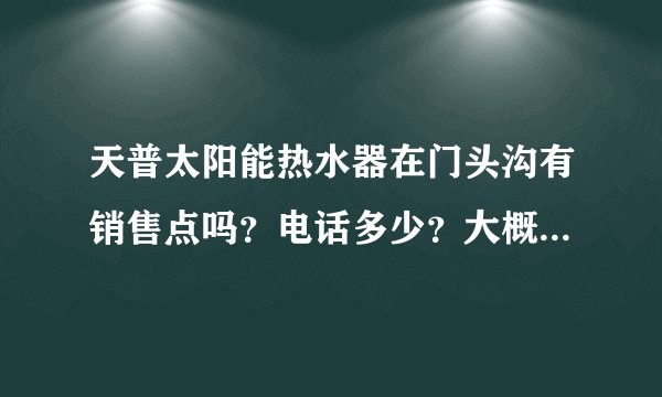 天普太阳能热水器在门头沟有销售点吗？电话多少？大概3、4个人洗澡要哪个型号最好。价钱如何？谢谢！！