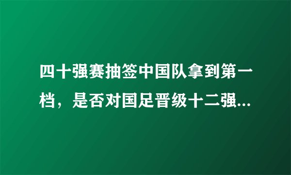 四十强赛抽签中国队拿到第一档，是否对国足晋级十二强赛有利？