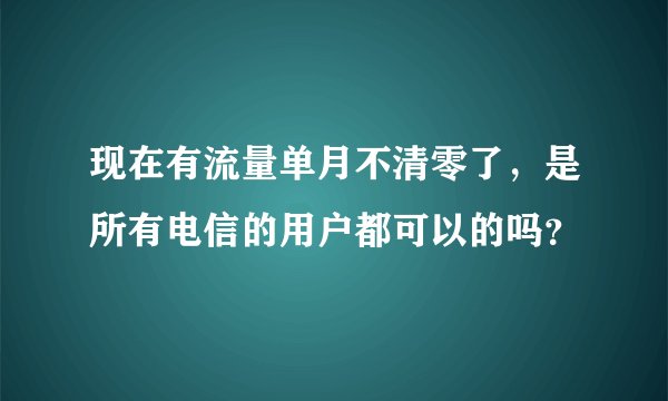 现在有流量单月不清零了，是所有电信的用户都可以的吗？