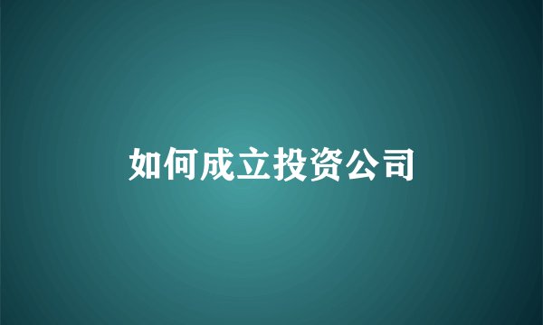 如何成立投资公司