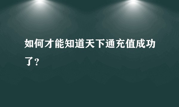 如何才能知道天下通充值成功了?