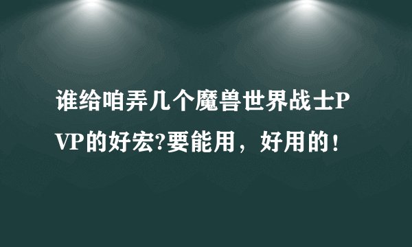 谁给咱弄几个魔兽世界战士PVP的好宏?要能用，好用的！