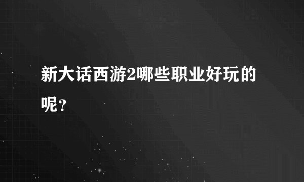 新大话西游2哪些职业好玩的呢？