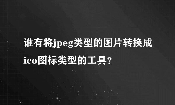 谁有将jpeg类型的图片转换成ico图标类型的工具？