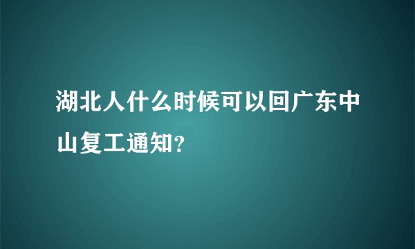 湖北人什么时候可以回广东中山复工通知？