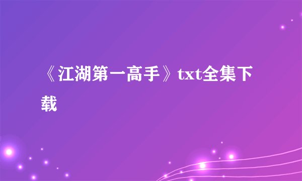 《江湖第一高手》txt全集下载