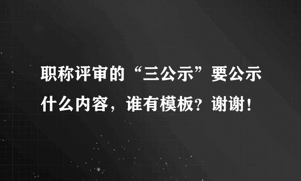 职称评审的“三公示”要公示什么内容，谁有模板？谢谢！