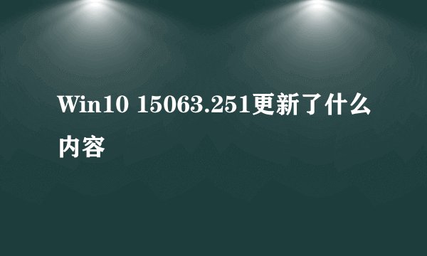 Win10 15063.251更新了什么内容
