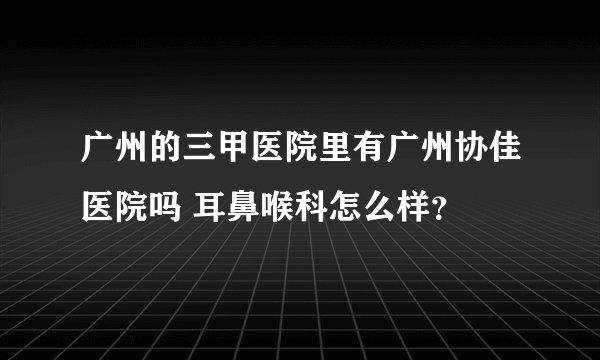广州的三甲医院里有广州协佳医院吗 耳鼻喉科怎么样？