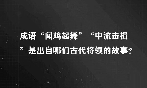 成语“闻鸡起舞”“中流击楫”是出自哪们古代将领的故事？
