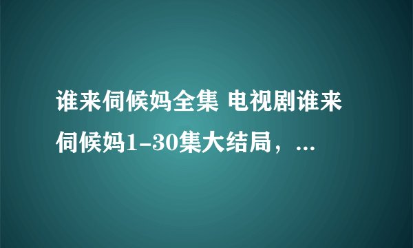 谁来伺候妈全集 电视剧谁来伺候妈1-30集大结局，谁来伺候妈全集下载