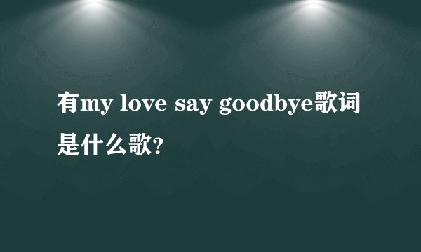 有my love say goodbye歌词是什么歌？
