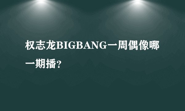 权志龙BIGBANG一周偶像哪一期播？