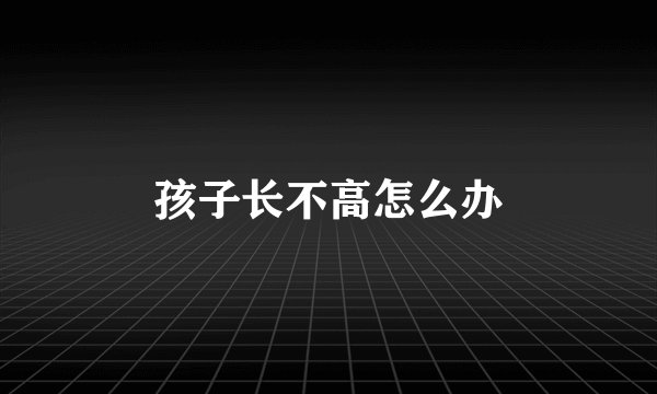 孩子长不高怎么办