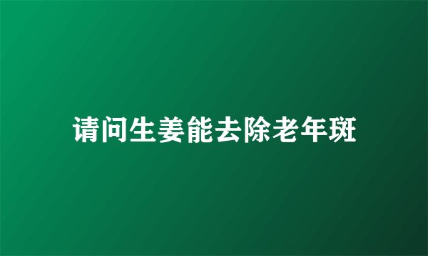 请问生姜能去除老年斑