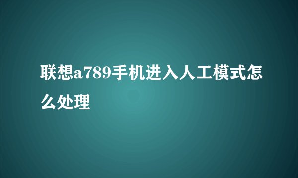 联想a789手机进入人工模式怎么处理