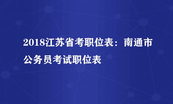 2018江苏省考职位表：南通市公务员考试职位表