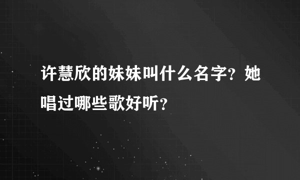 许慧欣的妹妹叫什么名字？她唱过哪些歌好听？