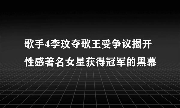 歌手4李玟夺歌王受争议揭开性感著名女星获得冠军的黑幕