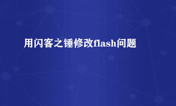 用闪客之锤修改flash问题