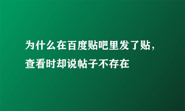 为什么在百度贴吧里发了贴，查看时却说帖子不存在