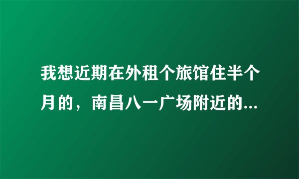 我想近期在外租个旅馆住半个月的，南昌八一广场附近的最好，因为本人在八一广场附近工作，哪里有便宜的？