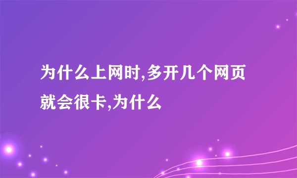 为什么上网时,多开几个网页就会很卡,为什么
