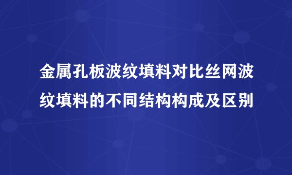 金属孔板波纹填料对比丝网波纹填料的不同结构构成及区别