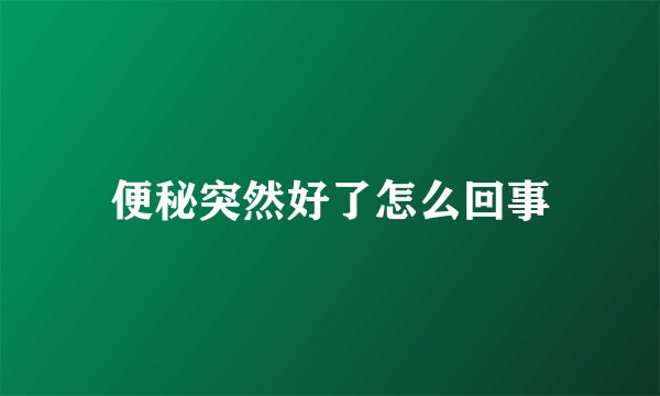 便秘突然好了怎么回事