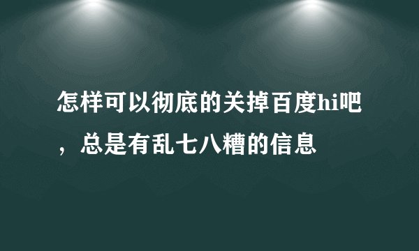 怎样可以彻底的关掉百度hi吧，总是有乱七八糟的信息