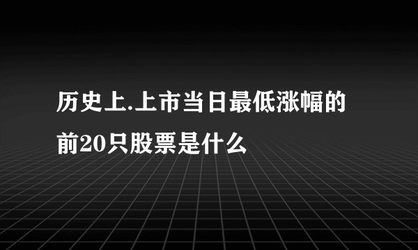 历史上.上市当日最低涨幅的前20只股票是什么
