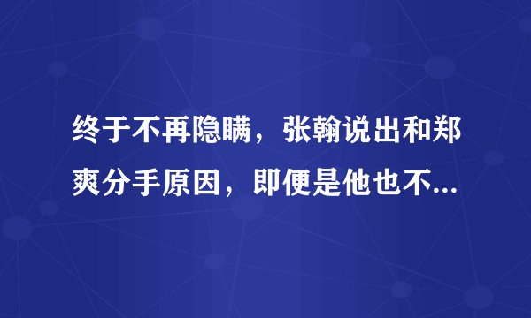 终于不再隐瞒，张翰说出和郑爽分手原因，即便是他也不能接受这点，哪一点？