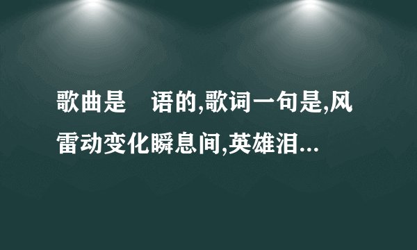 歌曲是甹语的,歌词一句是,风雷动变化瞬息间,英雄泪如何说从头.这首歌叫什么名字.