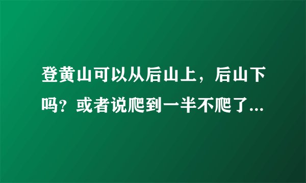 登黄山可以从后山上，后山下吗？或者说爬到一半不爬了可以原路返回吗？