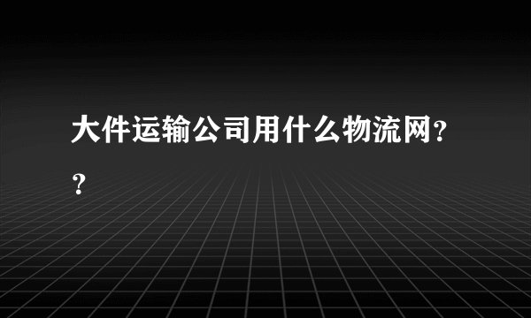 大件运输公司用什么物流网？？