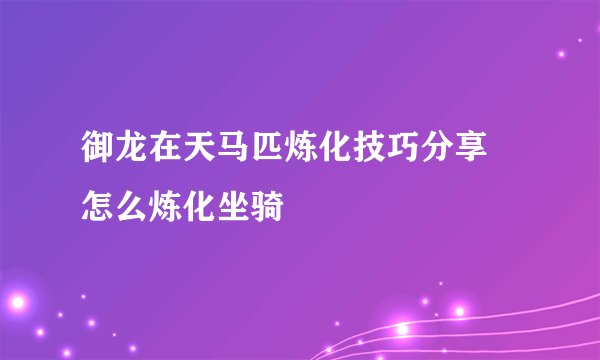 御龙在天马匹炼化技巧分享 怎么炼化坐骑