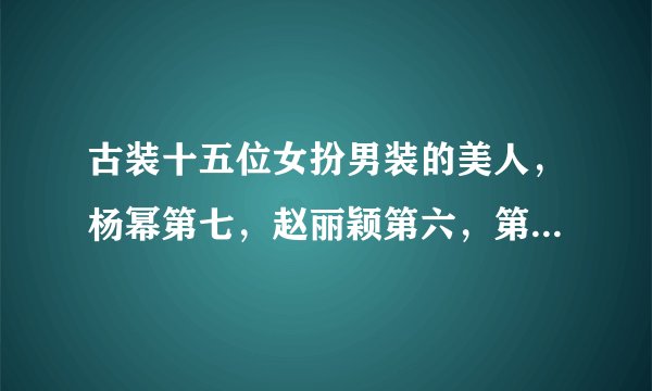 古装十五位女扮男装的美人，杨幂第七，赵丽颖第六，第一惊艳时光