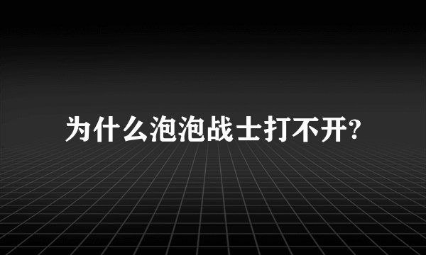 为什么泡泡战士打不开?