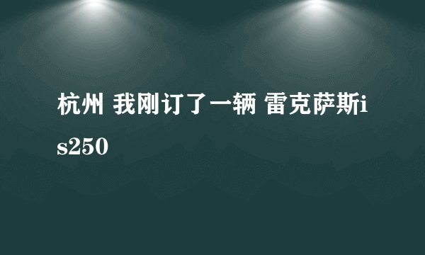 杭州 我刚订了一辆 雷克萨斯is250