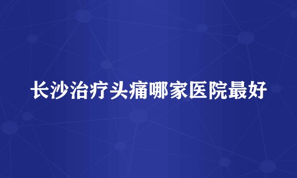 长沙治疗头痛哪家医院最好