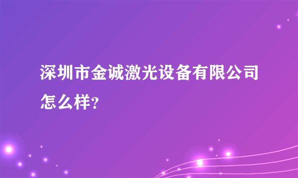 深圳市金诚激光设备有限公司怎么样？