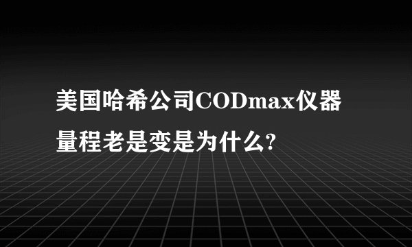 美国哈希公司CODmax仪器量程老是变是为什么?