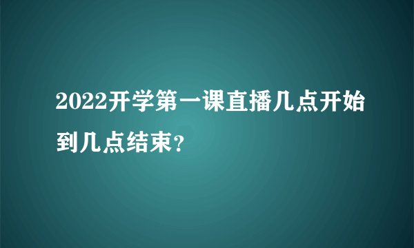 2022开学第一课直播几点开始到几点结束？
