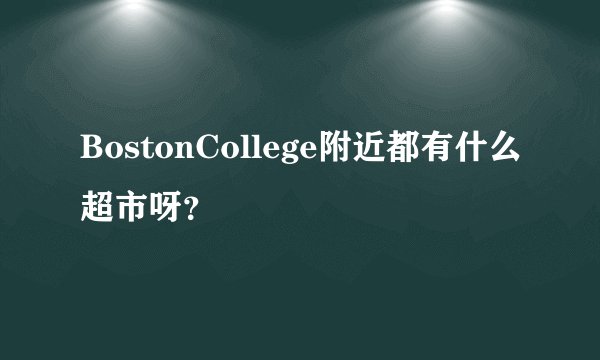 BostonCollege附近都有什么超市呀？